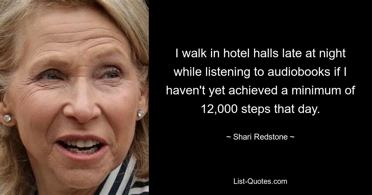 I walk in hotel halls late at night while listening to audiobooks if I haven't yet achieved a minimum of 12,000 steps that day. — © Shari Redstone