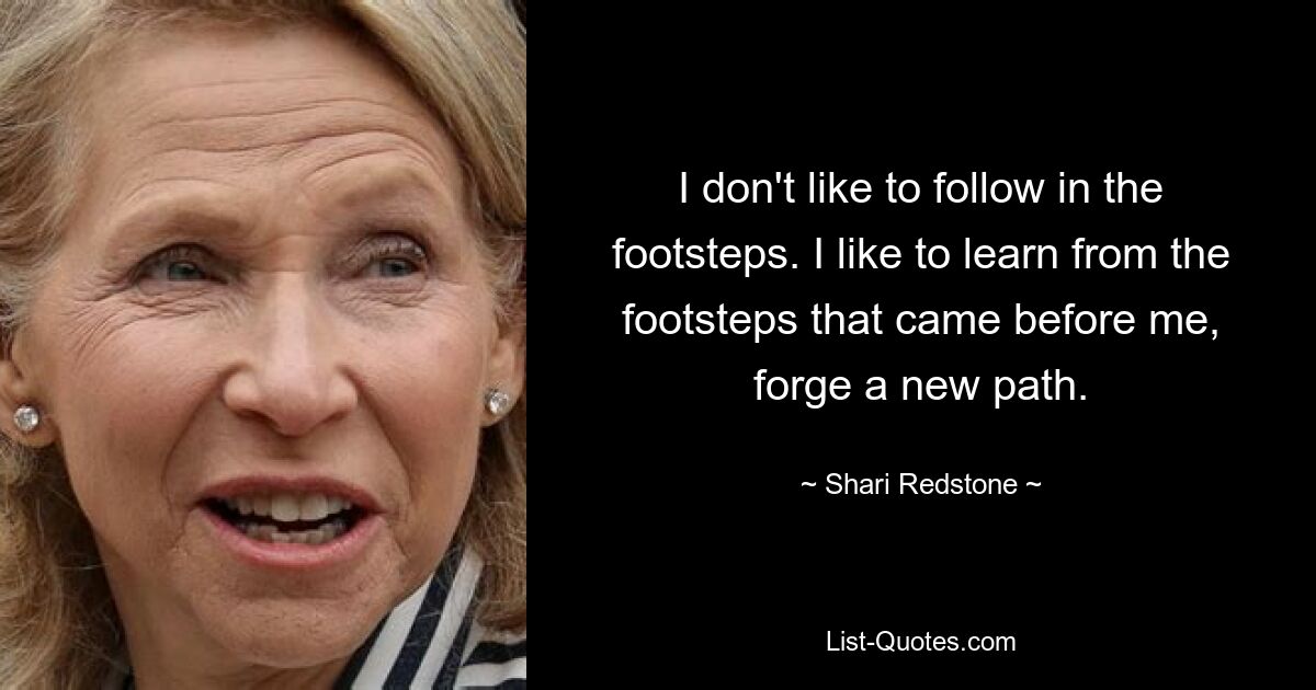 I don't like to follow in the footsteps. I like to learn from the footsteps that came before me, forge a new path. — © Shari Redstone