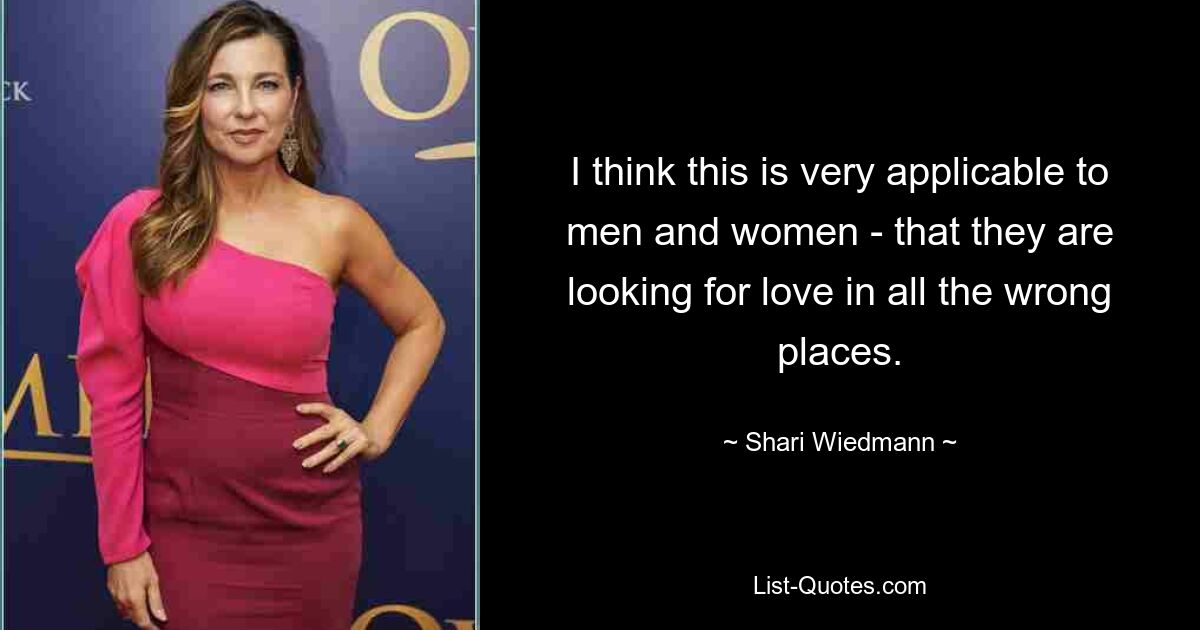 I think this is very applicable to men and women - that they are looking for love in all the wrong places. — © Shari Wiedmann