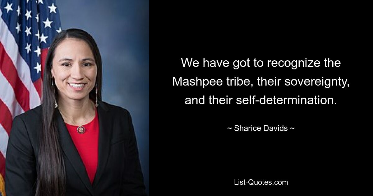 We have got to recognize the Mashpee tribe, their sovereignty, and their self-determination. — © Sharice Davids