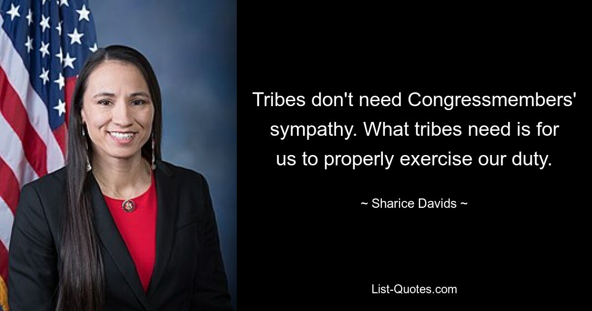 Tribes don't need Congressmembers' sympathy. What tribes need is for us to properly exercise our duty. — © Sharice Davids