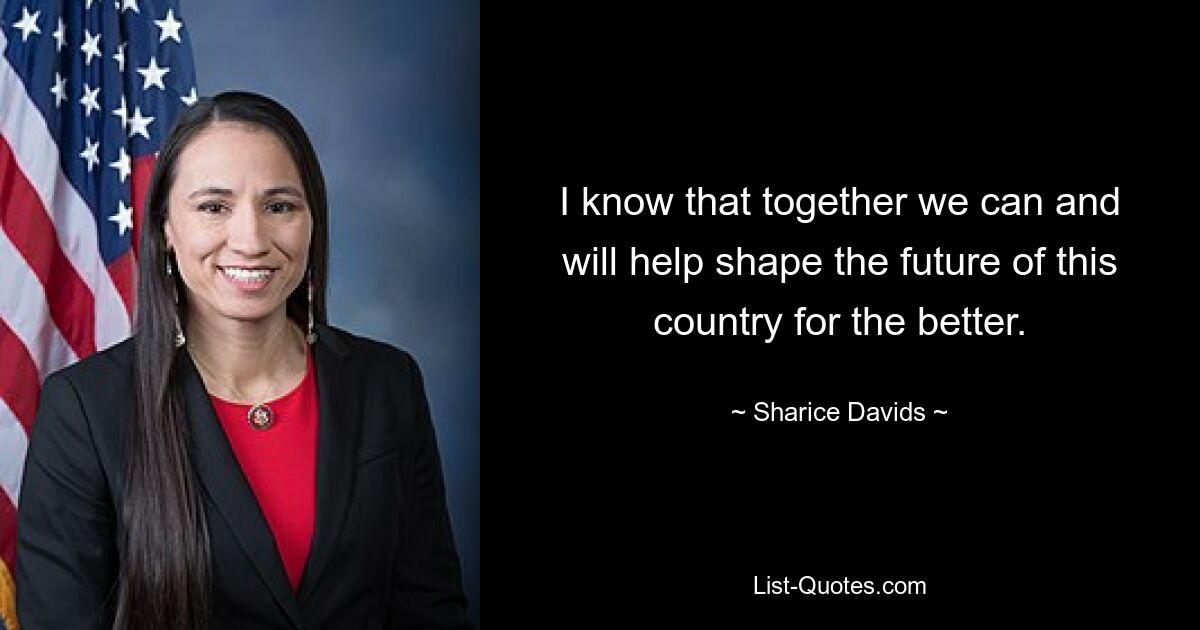 I know that together we can and will help shape the future of this country for the better. — © Sharice Davids