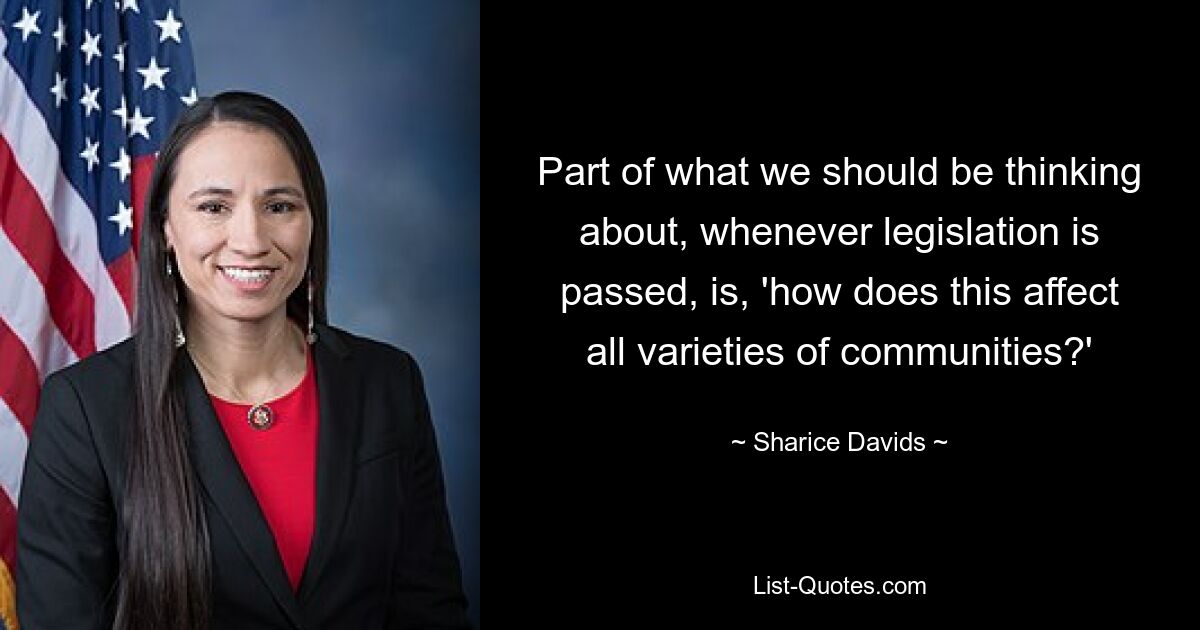 Part of what we should be thinking about, whenever legislation is passed, is, 'how does this affect all varieties of communities?' — © Sharice Davids