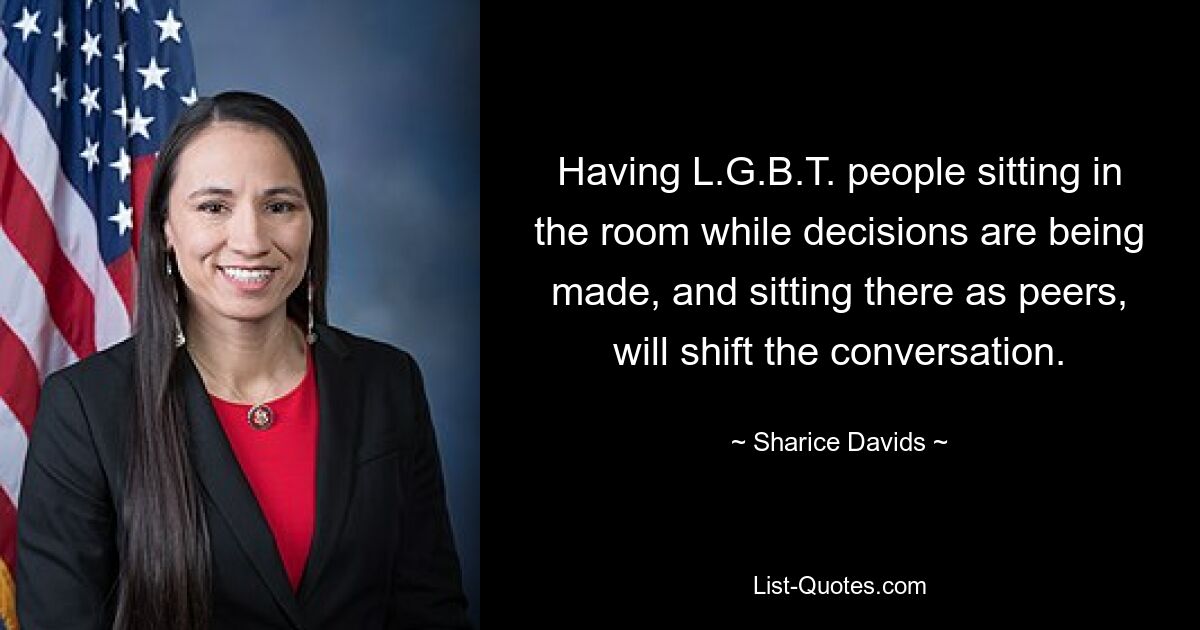 Having L.G.B.T. people sitting in the room while decisions are being made, and sitting there as peers, will shift the conversation. — © Sharice Davids