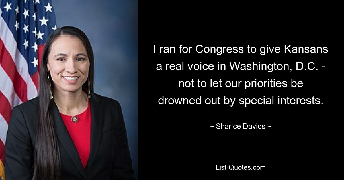 I ran for Congress to give Kansans a real voice in Washington, D.C. - not to let our priorities be drowned out by special interests. — © Sharice Davids