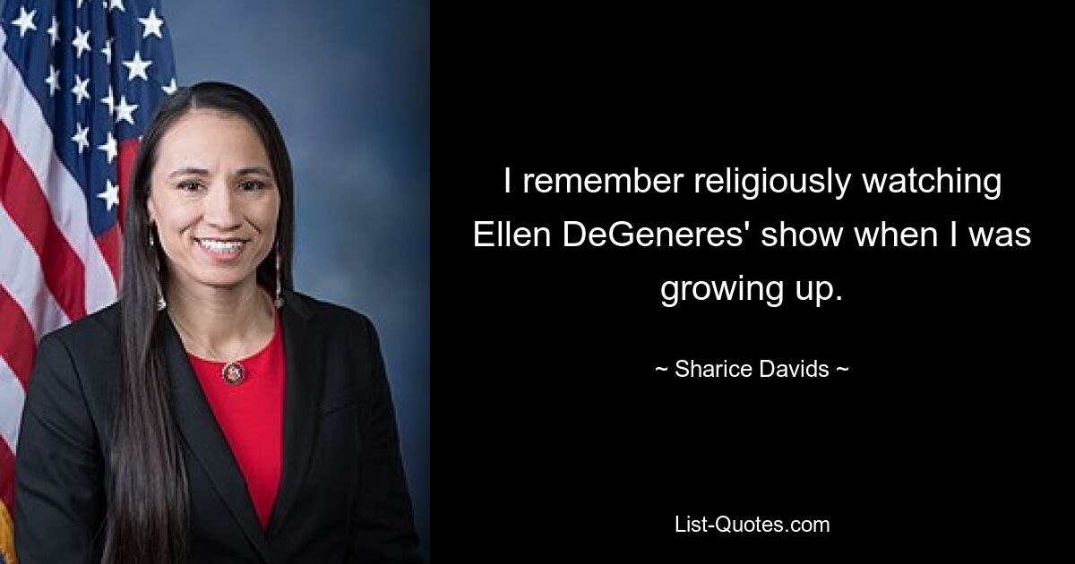 I remember religiously watching Ellen DeGeneres' show when I was growing up. — © Sharice Davids