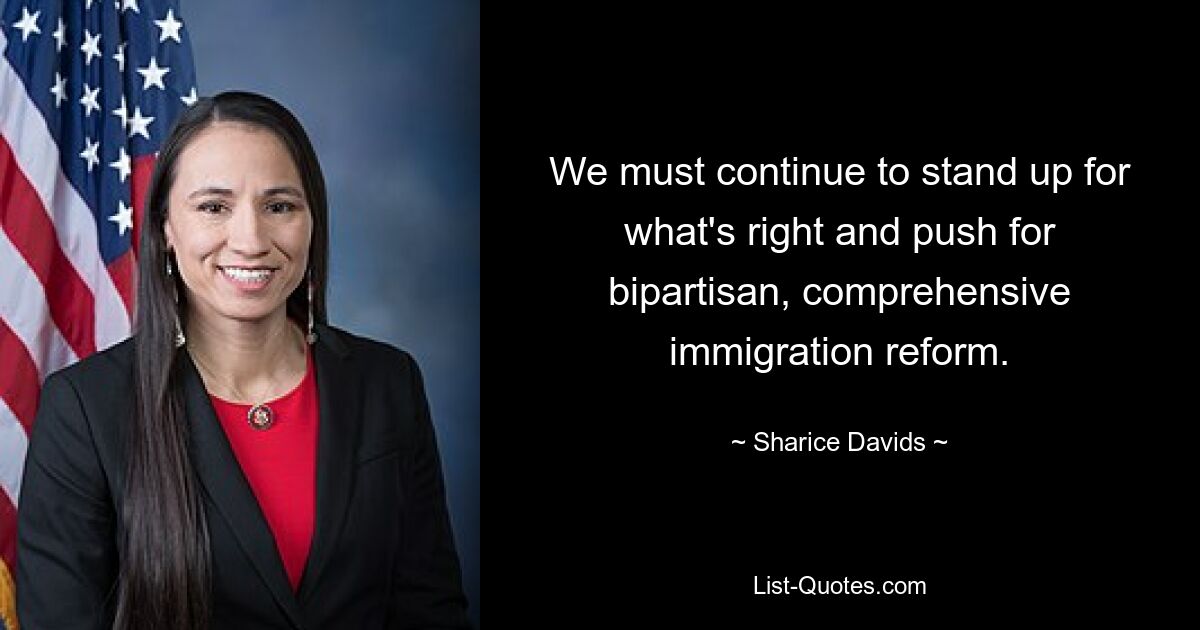 We must continue to stand up for what's right and push for bipartisan, comprehensive immigration reform. — © Sharice Davids