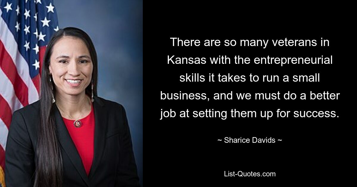 There are so many veterans in Kansas with the entrepreneurial skills it takes to run a small business, and we must do a better job at setting them up for success. — © Sharice Davids