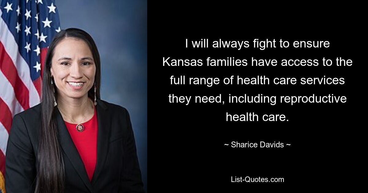 I will always fight to ensure Kansas families have access to the full range of health care services they need, including reproductive health care. — © Sharice Davids