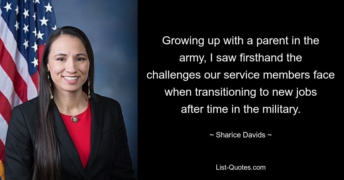 Growing up with a parent in the army, I saw firsthand the challenges our service members face when transitioning to new jobs after time in the military. — © Sharice Davids