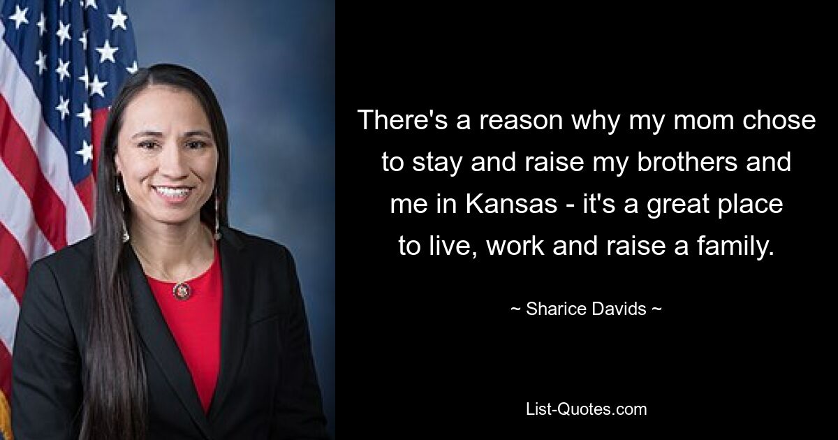 There's a reason why my mom chose to stay and raise my brothers and me in Kansas - it's a great place to live, work and raise a family. — © Sharice Davids