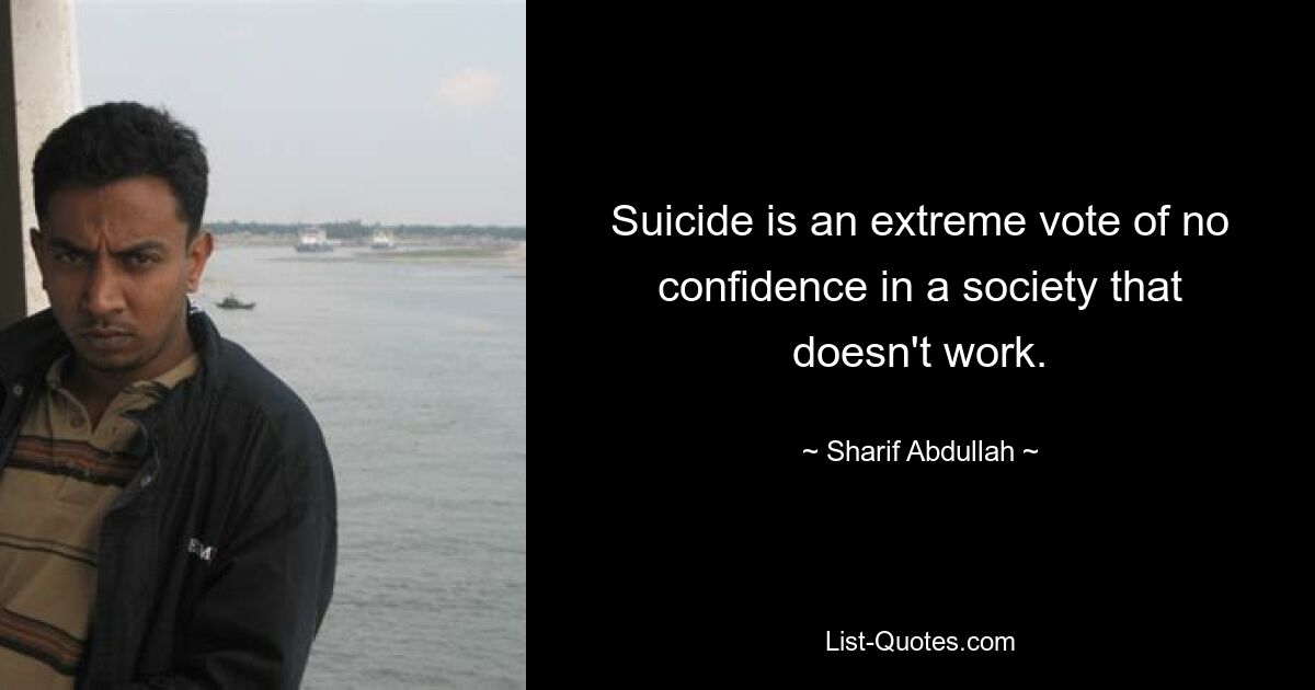 Suicide is an extreme vote of no confidence in a society that doesn't work. — © Sharif Abdullah