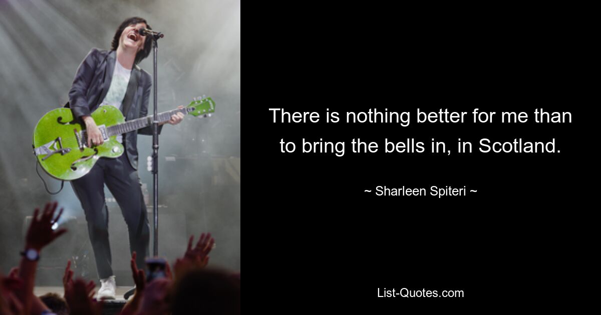 There is nothing better for me than to bring the bells in, in Scotland. — © Sharleen Spiteri