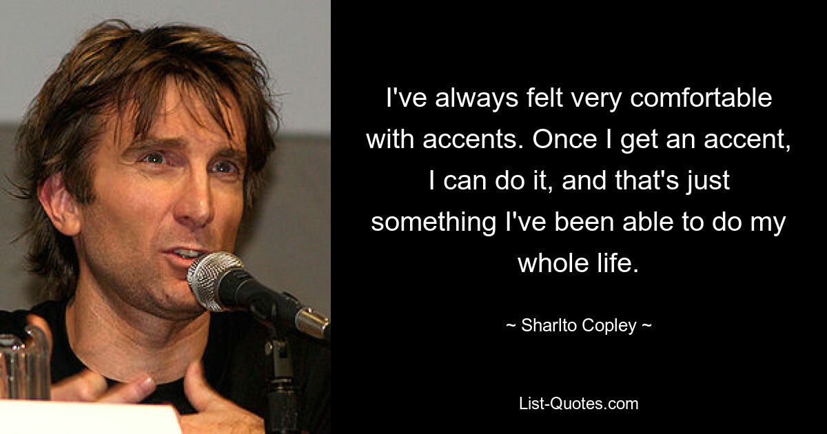 I've always felt very comfortable with accents. Once I get an accent, I can do it, and that's just something I've been able to do my whole life. — © Sharlto Copley