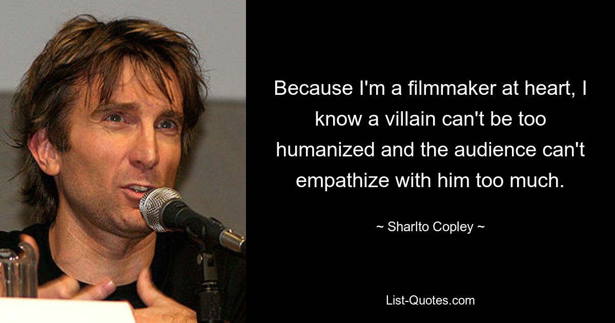 Because I'm a filmmaker at heart, I know a villain can't be too humanized and the audience can't empathize with him too much. — © Sharlto Copley