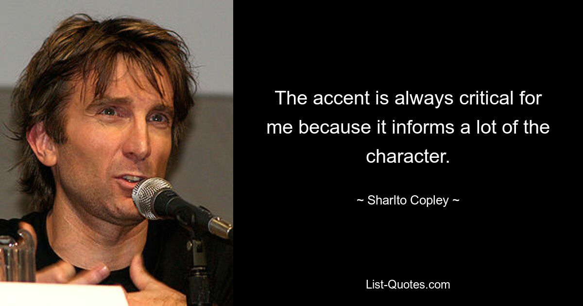 The accent is always critical for me because it informs a lot of the character. — © Sharlto Copley