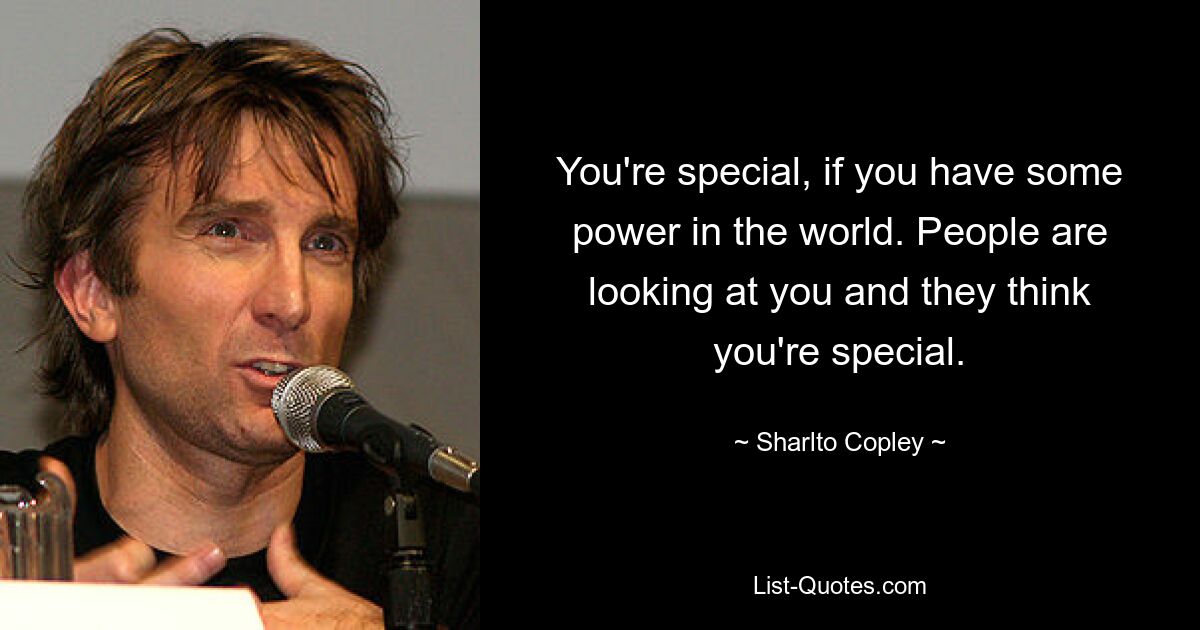 You're special, if you have some power in the world. People are looking at you and they think you're special. — © Sharlto Copley