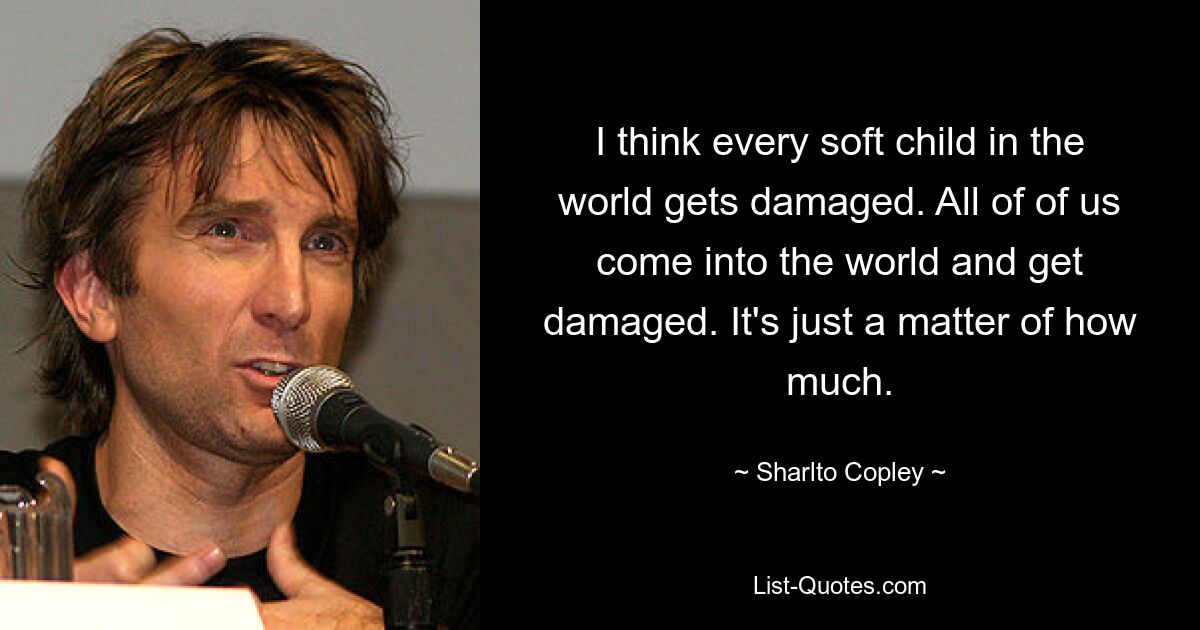 I think every soft child in the world gets damaged. All of of us come into the world and get damaged. It's just a matter of how much. — © Sharlto Copley