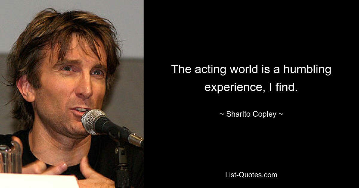 The acting world is a humbling experience, I find. — © Sharlto Copley