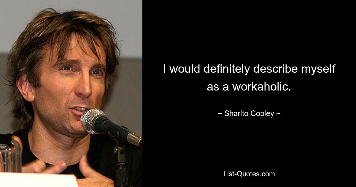 I would definitely describe myself as a workaholic. — © Sharlto Copley