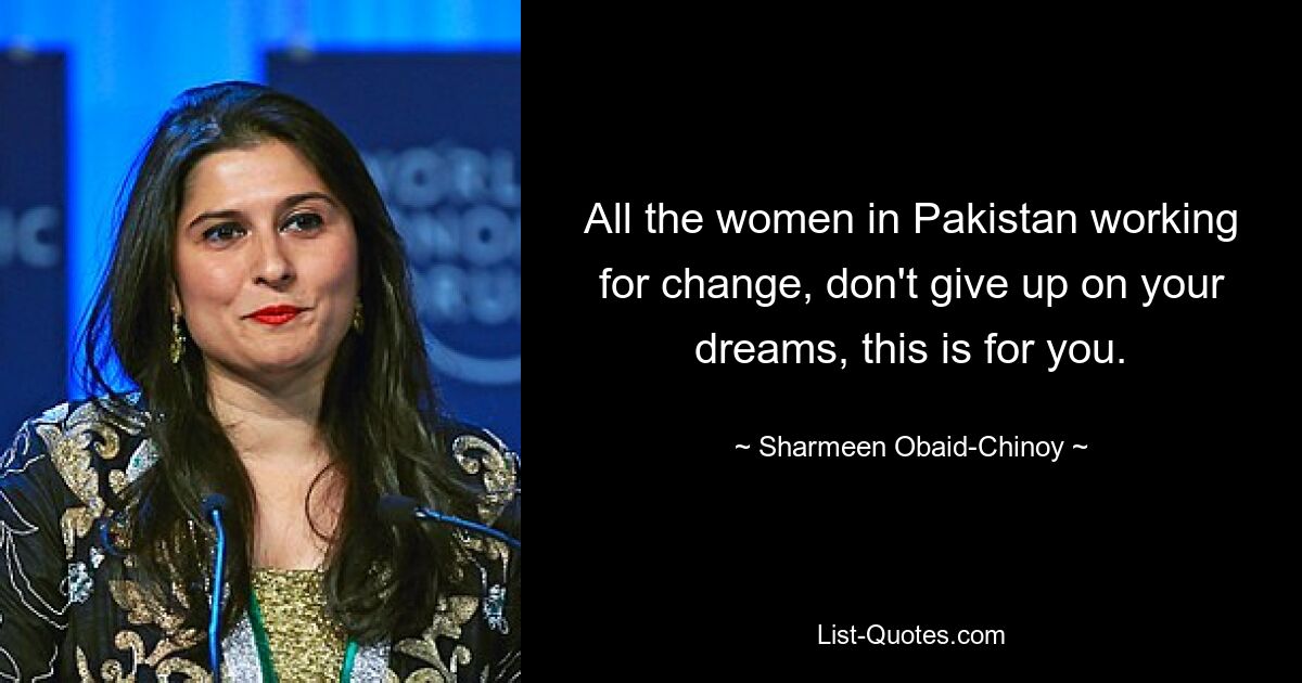 All the women in Pakistan working for change, don't give up on your dreams, this is for you. — © Sharmeen Obaid-Chinoy