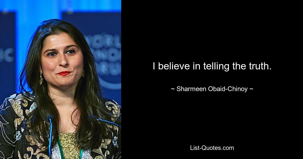 I believe in telling the truth. — © Sharmeen Obaid-Chinoy