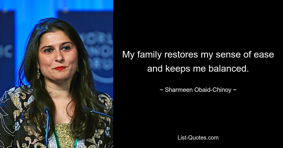 My family restores my sense of ease and keeps me balanced. — © Sharmeen Obaid-Chinoy