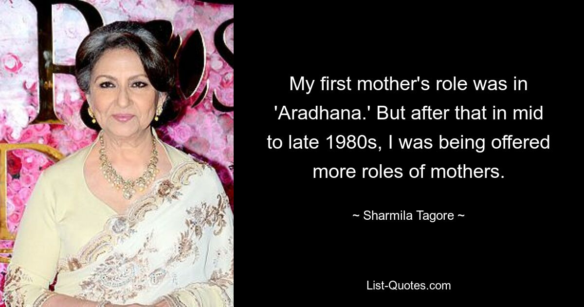 My first mother's role was in 'Aradhana.' But after that in mid to late 1980s, I was being offered more roles of mothers. — © Sharmila Tagore