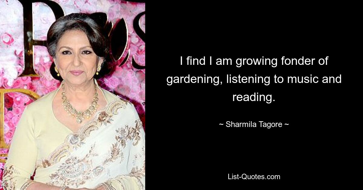 I find I am growing fonder of gardening, listening to music and reading. — © Sharmila Tagore