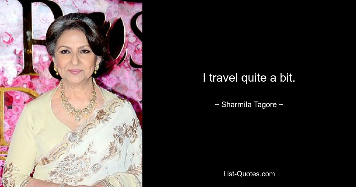 I travel quite a bit. — © Sharmila Tagore