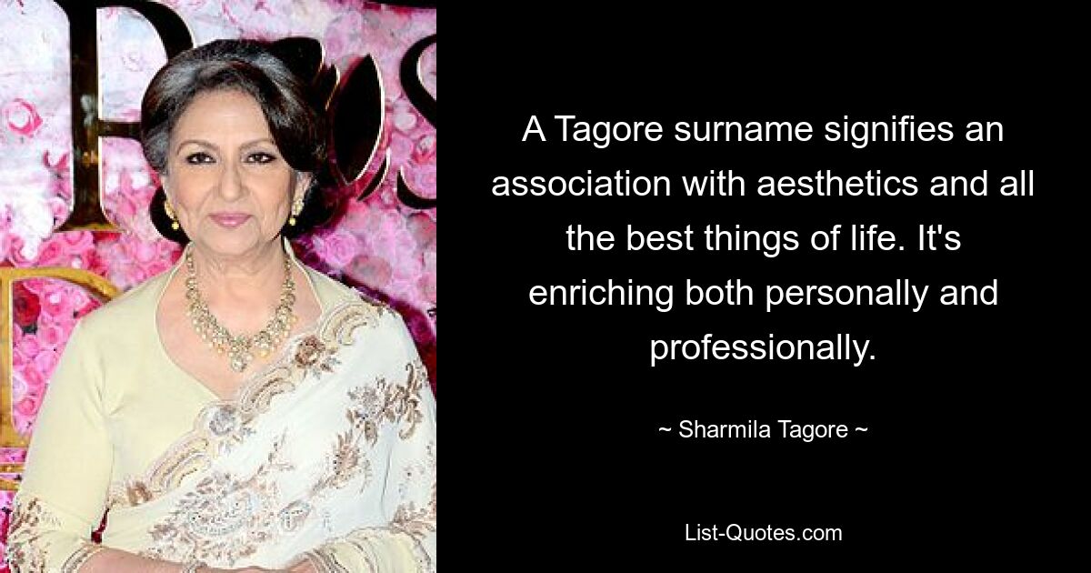 A Tagore surname signifies an association with aesthetics and all the best things of life. It's enriching both personally and professionally. — © Sharmila Tagore