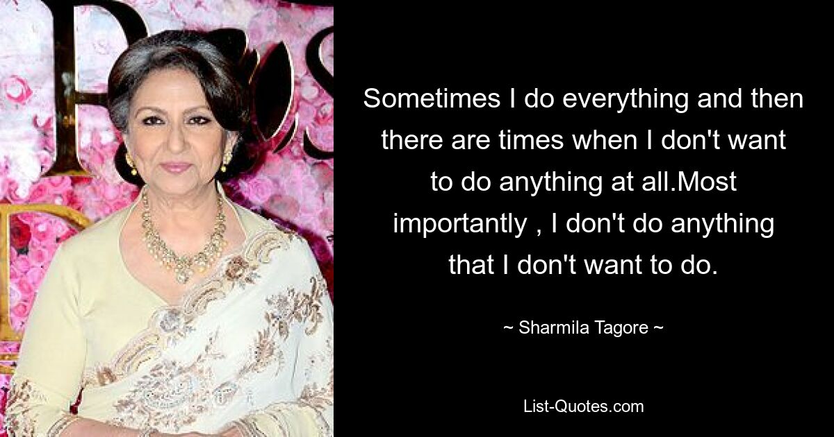 Sometimes I do everything and then there are times when I don't want to do anything at all.Most importantly , I don't do anything that I don't want to do. — © Sharmila Tagore