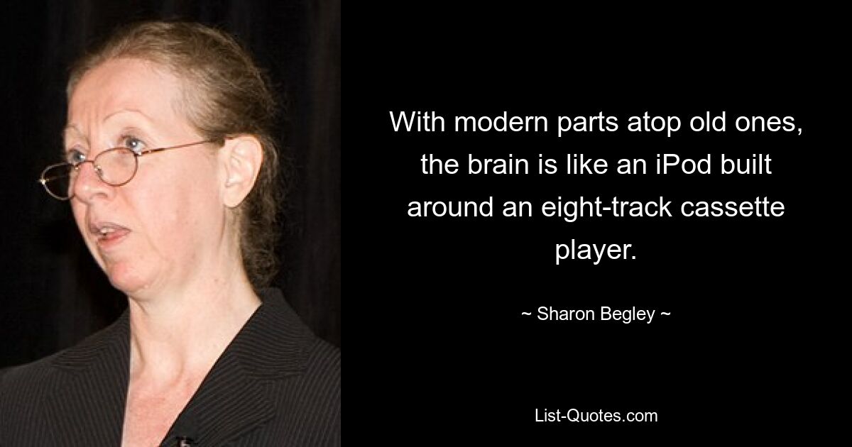 With modern parts atop old ones, the brain is like an iPod built around an eight-track cassette player. — © Sharon Begley