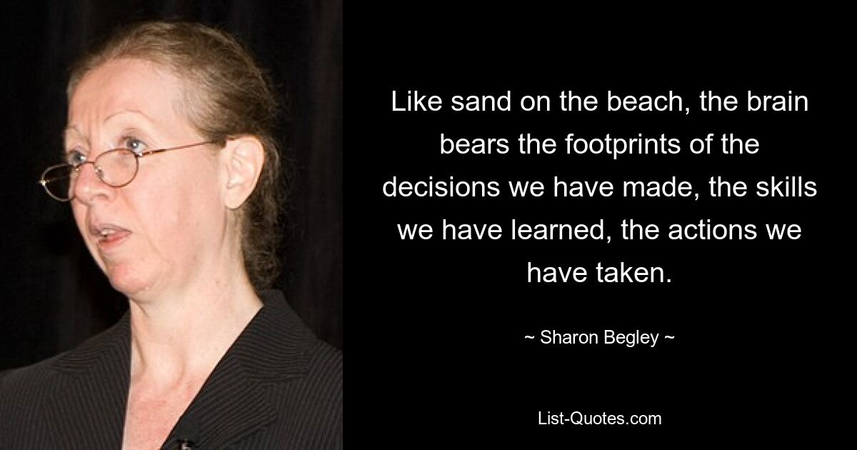 Like sand on the beach, the brain bears the footprints of the decisions we have made, the skills we have learned, the actions we have taken. — © Sharon Begley