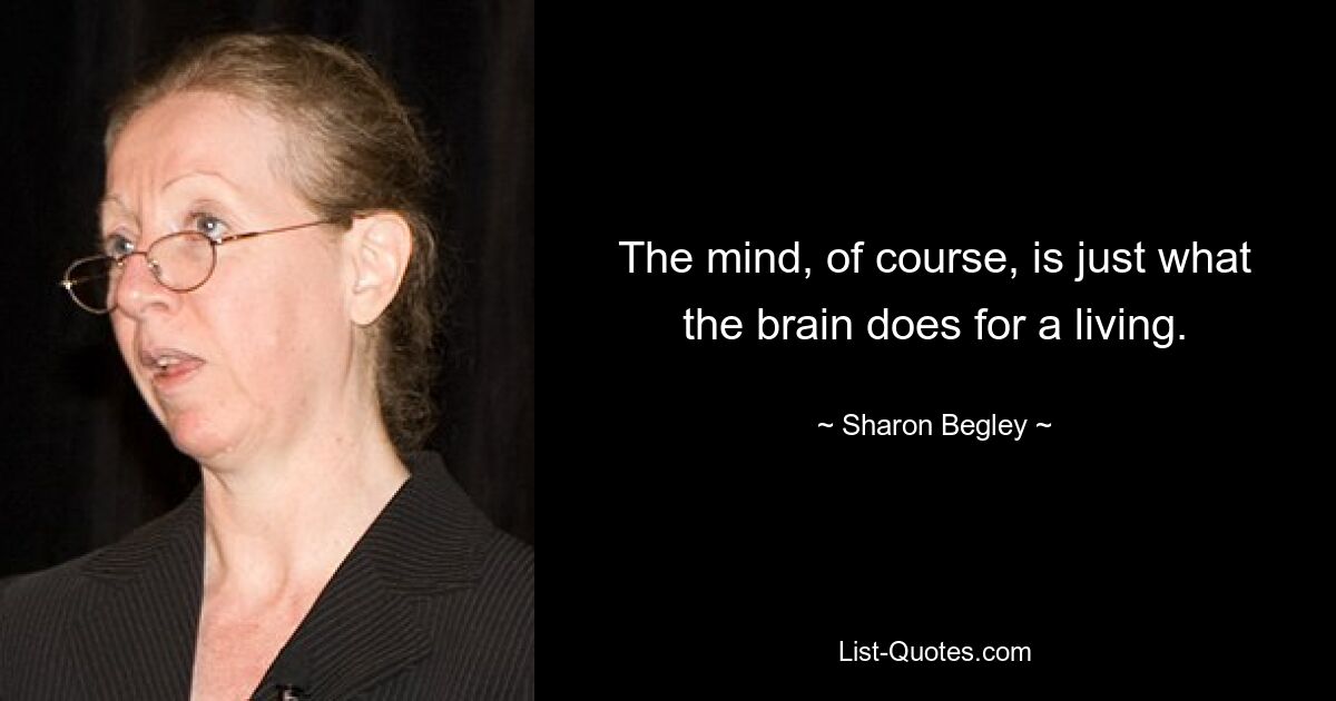 The mind, of course, is just what the brain does for a living. — © Sharon Begley