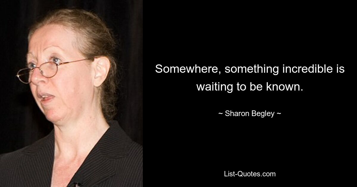 Somewhere, something incredible is waiting to be known. — © Sharon Begley