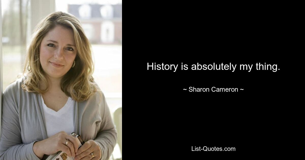 History is absolutely my thing. — © Sharon Cameron