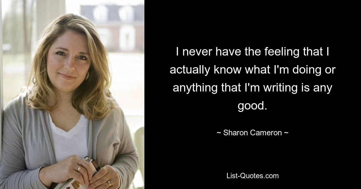 I never have the feeling that I actually know what I'm doing or anything that I'm writing is any good. — © Sharon Cameron