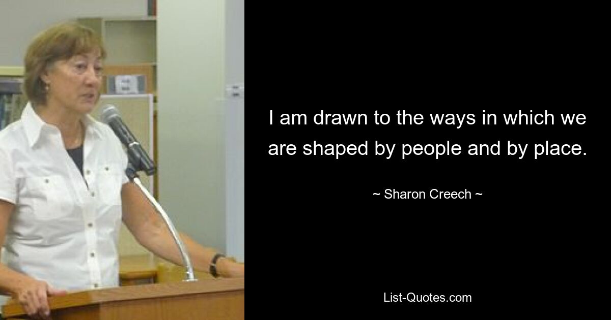 I am drawn to the ways in which we are shaped by people and by place. — © Sharon Creech