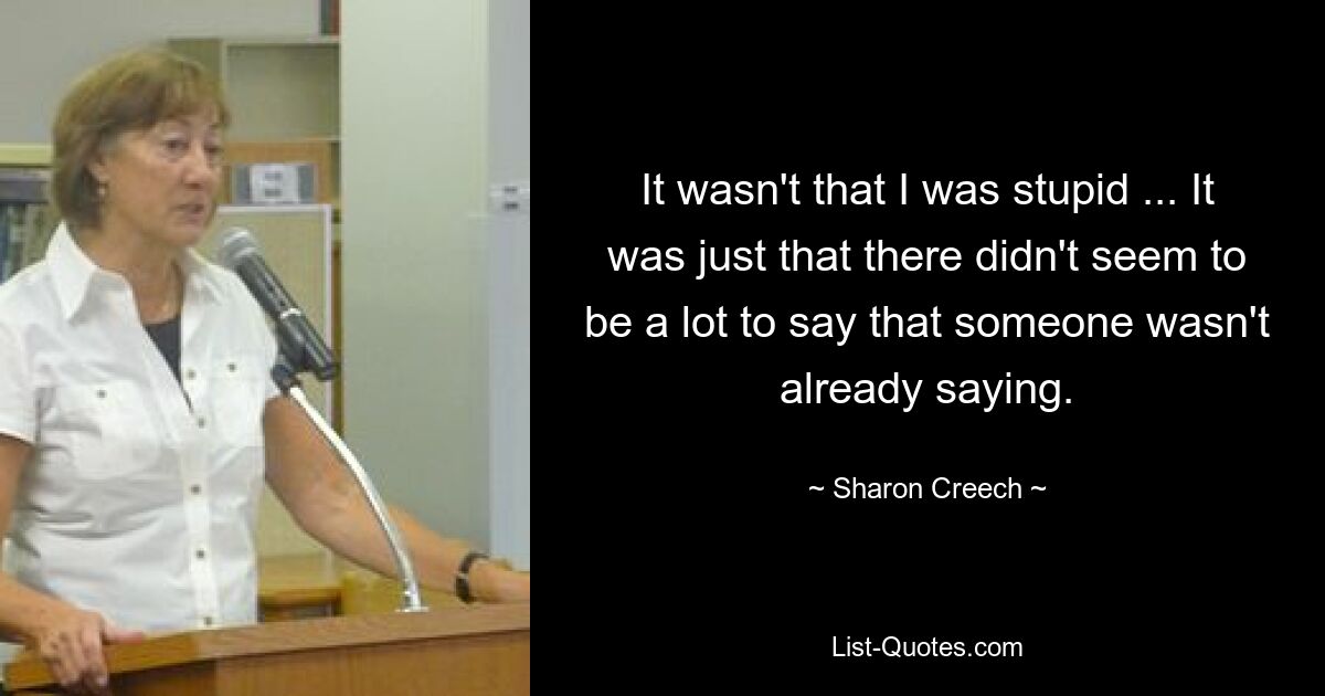 It wasn't that I was stupid ... It was just that there didn't seem to be a lot to say that someone wasn't already saying. — © Sharon Creech