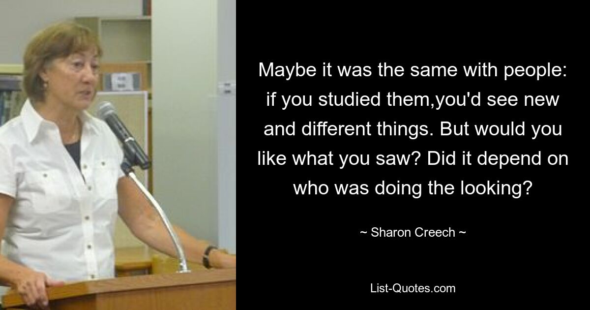 Maybe it was the same with people: if you studied them,you'd see new and different things. But would you like what you saw? Did it depend on who was doing the looking? — © Sharon Creech