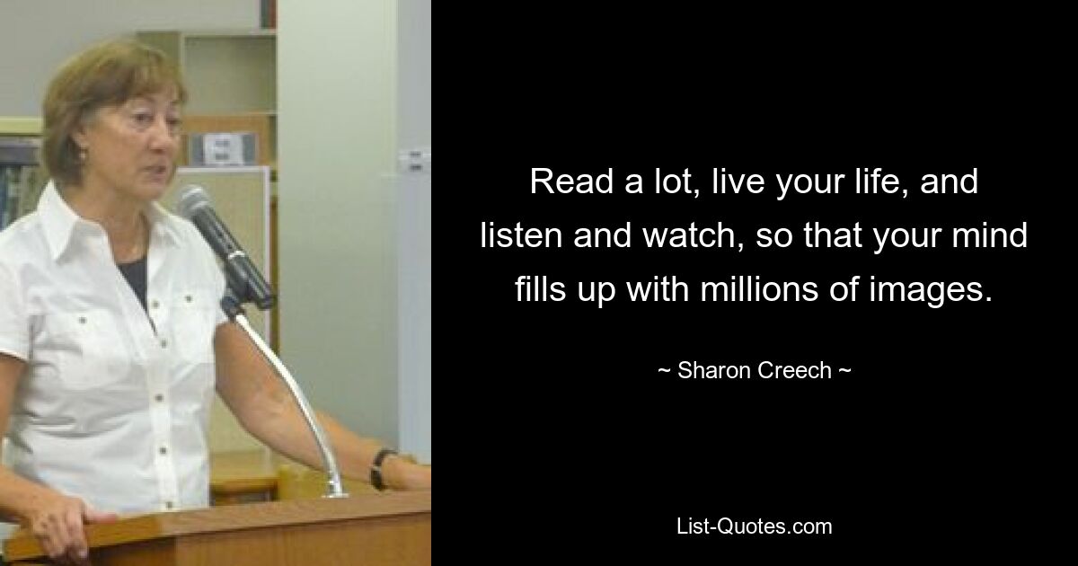 Read a lot, live your life, and listen and watch, so that your mind fills up with millions of images. — © Sharon Creech