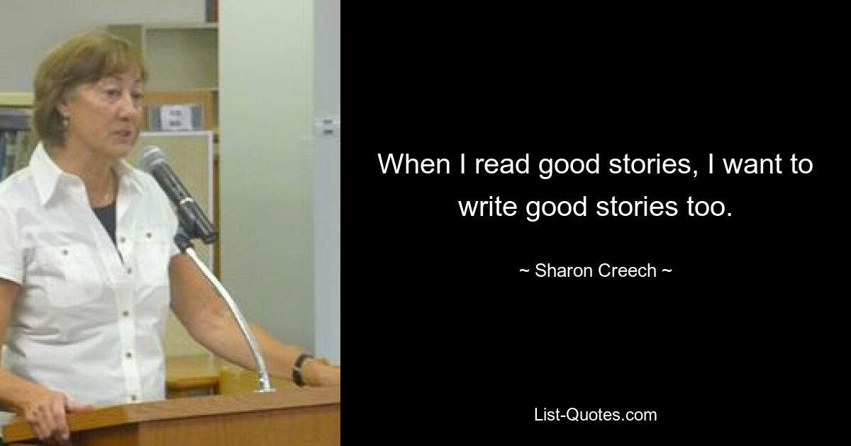 When I read good stories, I want to write good stories too. — © Sharon Creech