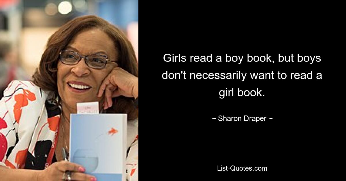 Girls read a boy book, but boys don't necessarily want to read a girl book. — © Sharon Draper