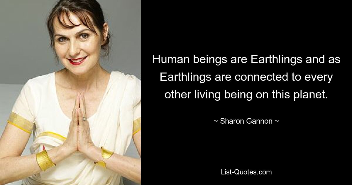 Human beings are Earthlings and as Earthlings are connected to every other living being on this planet. — © Sharon Gannon