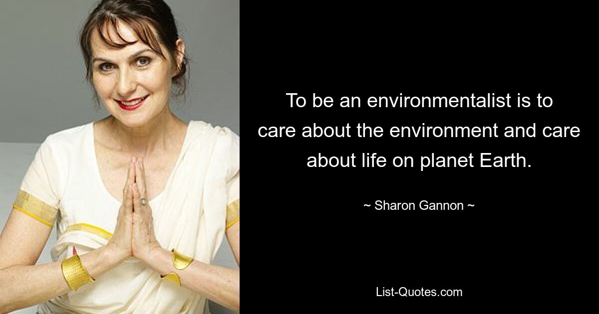 To be an environmentalist is to care about the environment and care about life on planet Earth. — © Sharon Gannon