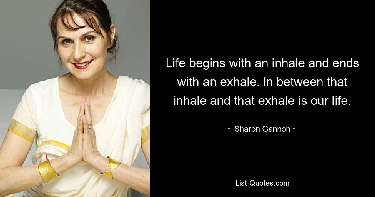 Life begins with an inhale and ends with an exhale. ln between that inhale and that exhale is our life. — © Sharon Gannon