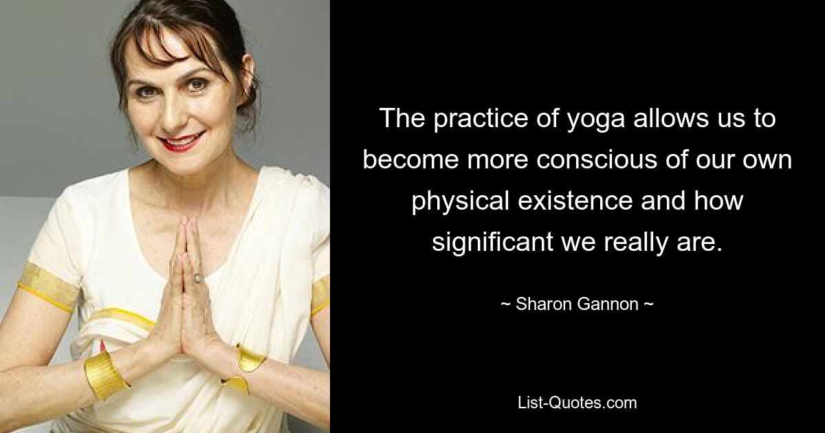 The practice of yoga allows us to become more conscious of our own physical existence and how significant we really are. — © Sharon Gannon