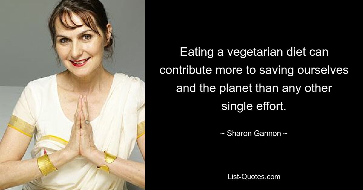 Eating a vegetarian diet can contribute more to saving ourselves and the planet than any other single effort. — © Sharon Gannon