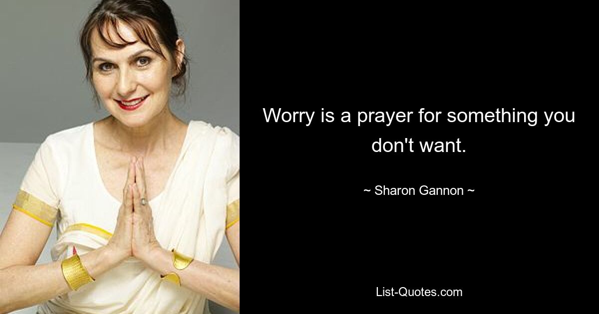 Worry is a prayer for something you don't want. — © Sharon Gannon